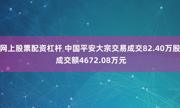 网上股票配资杠杆 中国平安大宗交易成交82.40万股 成交额4672.08万元