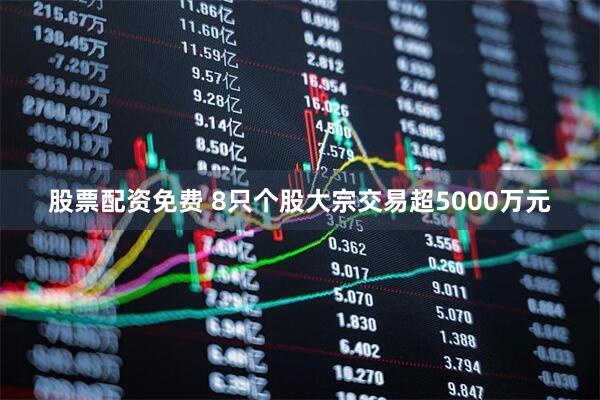 股票配资免费 8只个股大宗交易超5000万元
