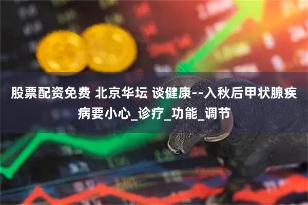 股票配资免费 北京华坛 谈健康--入秋后甲状腺疾病要小心_诊疗_功能_调节