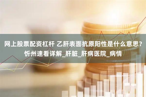 网上股票配资杠杆 乙肝表面抗原阳性是什么意思？忻州速看详解_肝脏_肝病医院_病情
