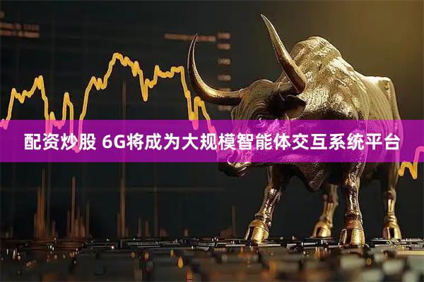 配资炒股 6G将成为大规模智能体交互系统平台