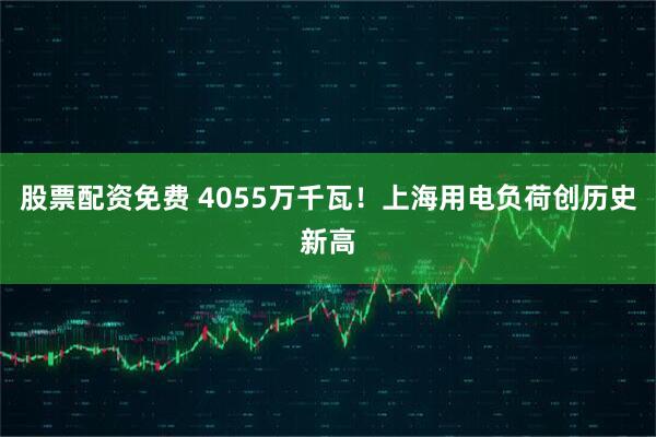 股票配资免费 4055万千瓦！上海用电负荷创历史新高