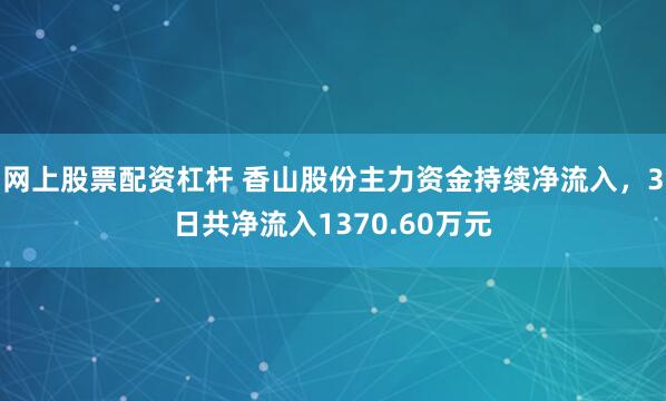 网上股票配资杠杆 香山股份主力资金持续净流入，3日共净流入1370.60万元