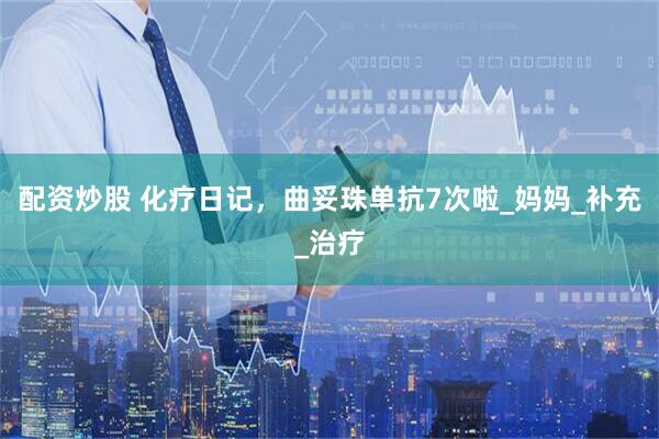配资炒股 化疗日记，曲妥珠单抗7次啦_妈妈_补充_治疗