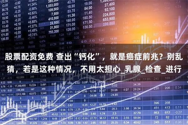 股票配资免费 查出“钙化”，就是癌症前兆？别乱猜，若是这种情况，不用太担心_乳腺_检查_进行