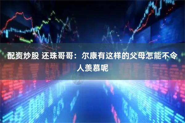 配资炒股 还珠哥哥：尔康有这样的父母怎能不令人羡慕呢