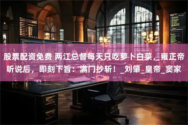 股票配资免费 两江总督每天只吃萝卜白菜，雍正帝听说后，即刻下旨：满门抄斩！_刘肇_皇帝_窦家