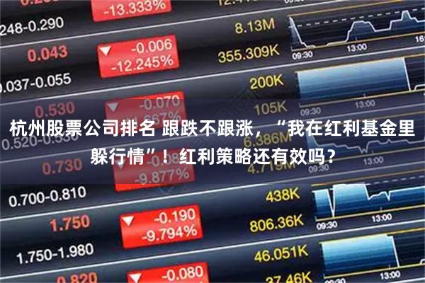 杭州股票公司排名 跟跌不跟涨，“我在红利基金里躲行情”！红利策略还有效吗？