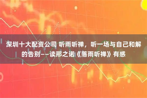 深圳十大配资公司 听雨听禅，听一场与自己和解的告别——读邢之诺《落雨听禅》有感