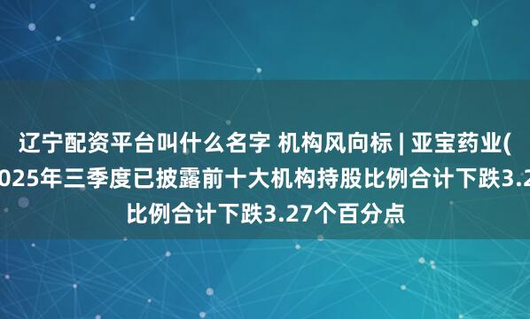 辽宁配资平台叫什么名字 机构风向标 | 亚宝药业(600351)2025年三季度已披露前十大机构持股比例合计下跌3.27个百分点