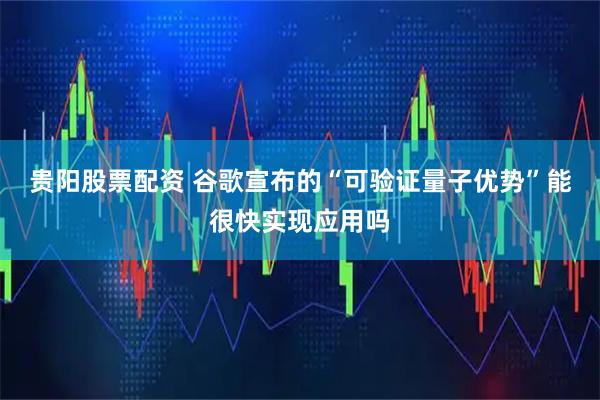 贵阳股票配资 谷歌宣布的“可验证量子优势”能很快实现应用吗