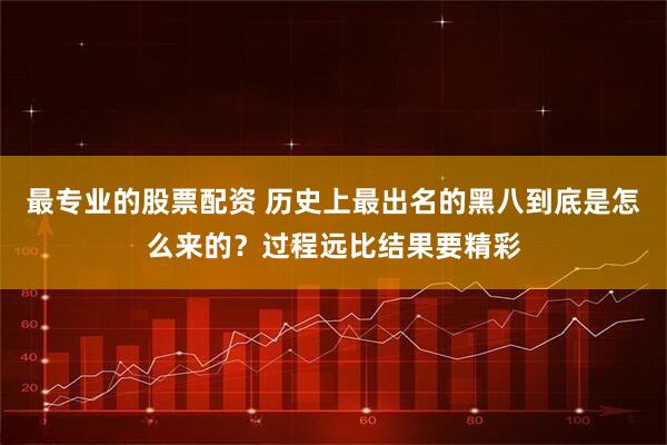 最专业的股票配资 历史上最出名的黑八到底是怎么来的？过程远比结果要精彩