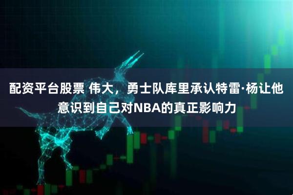 配资平台股票 伟大，勇士队库里承认特雷·杨让他意识到自己对NBA的真正影响力