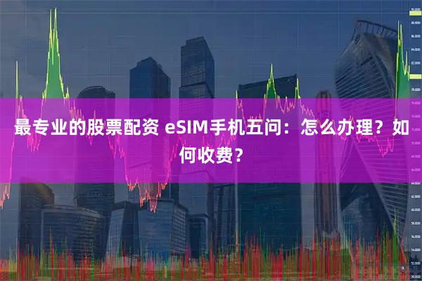 最专业的股票配资 eSIM手机五问：怎么办理？如何收费？