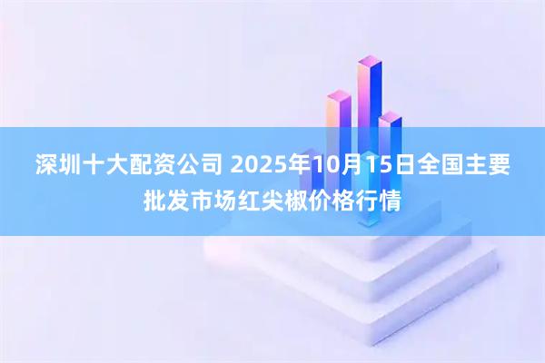 深圳十大配资公司 2025年10月15日全国主要批发市场红尖椒价格行情