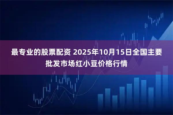 最专业的股票配资 2025年10月15日全国主要批发市场红小豆价格行情