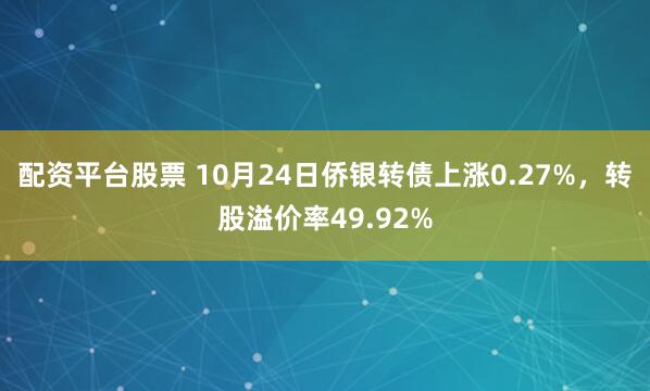 配资平台股票 10月24日侨银转债上涨0.27%，转股溢价率49.92%