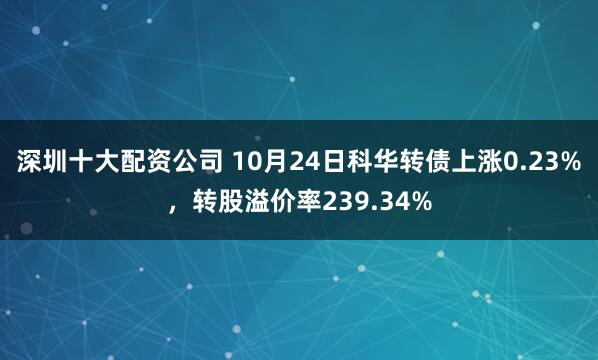 深圳十大配资公司 10月24日科华转债上涨0.23%，转股溢价率239.34%