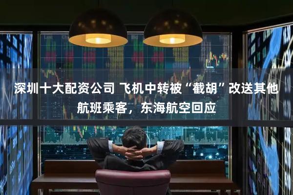 深圳十大配资公司 飞机中转被“截胡”改送其他航班乘客，东海航空回应