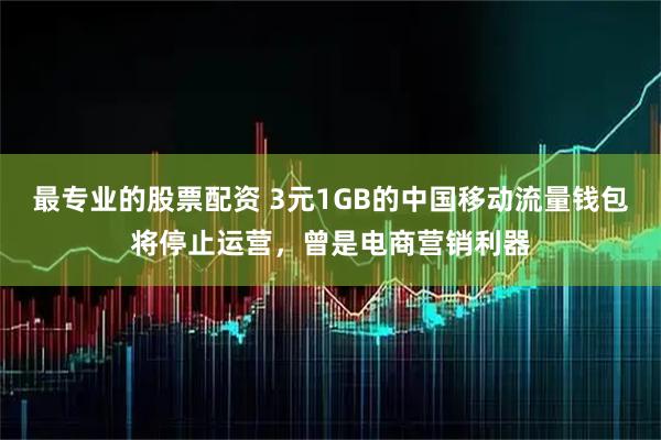 最专业的股票配资 3元1GB的中国移动流量钱包将停止运营，曾是电商营销利器