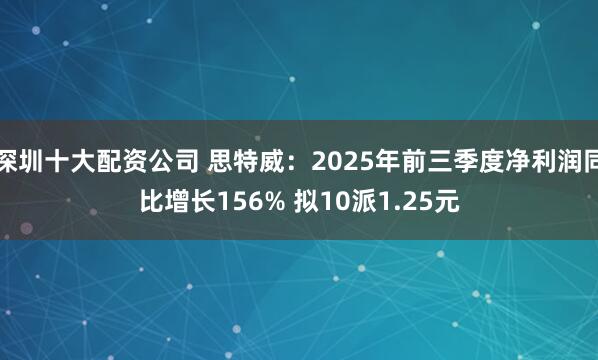 深圳十大配资公司 思特威：2025年前三季度净利润同比增长156% 拟10派1.25元