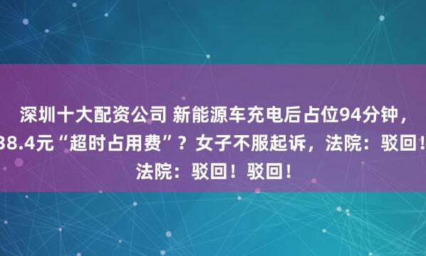 深圳十大配资公司 新能源车充电后占位94分钟，被收438.4元“超时占用费”？女子不服起诉，法院：驳回！驳回！