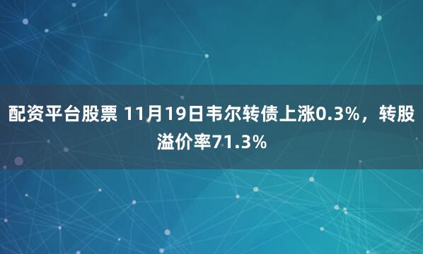 配资平台股票 11月19日韦尔转债上涨0.3%，转股溢价率71.3%