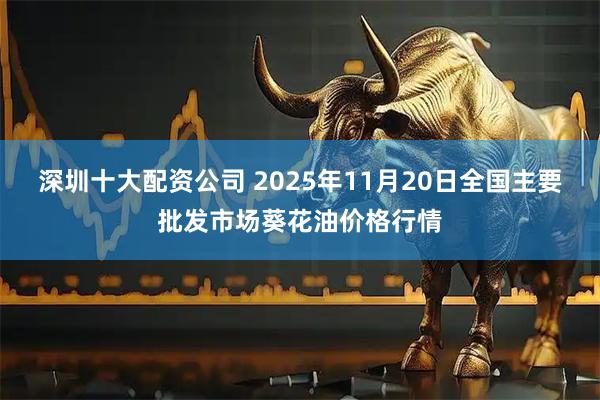 深圳十大配资公司 2025年11月20日全国主要批发市场葵花油价格行情