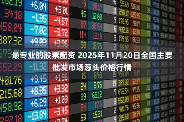 最专业的股票配资 2025年11月20日全国主要批发市场葱头价格行情