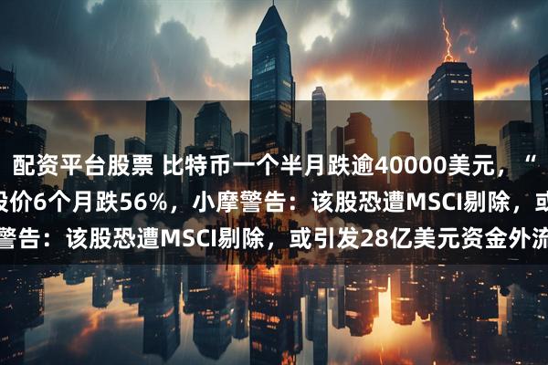 配资平台股票 比特币一个半月跌逾40000美元，“持币大户”Strategy股价6个月跌56%，小摩警告：该股恐遭MSCI剔除，或引发28亿美元资金外流