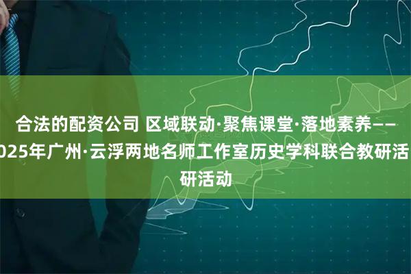 合法的配资公司 区域联动·聚焦课堂·落地素养——2025年广州·云浮两地名师工作室历史学科联合教研活动