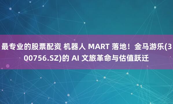 最专业的股票配资 机器人 MART 落地！金马游乐(300756.SZ)的 AI 文旅革命与估值跃迁