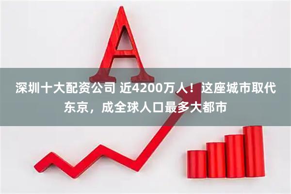 深圳十大配资公司 近4200万人！这座城市取代东京，成全球人口最多大都市