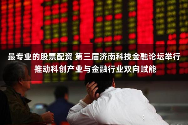 最专业的股票配资 第三届济南科技金融论坛举行 推动科创产业与金融行业双向赋能