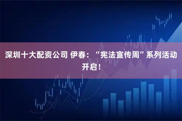 深圳十大配资公司 伊春：“宪法宣传周”系列活动开启！