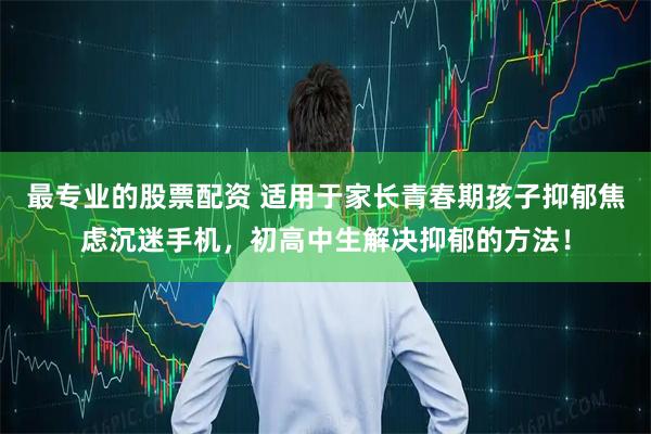 最专业的股票配资 适用于家长青春期孩子抑郁焦虑沉迷手机，初高中生解决抑郁的方法！