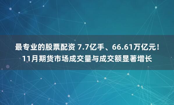 最专业的股票配资 7.7亿手、66.61万亿元！11月期货市场成交量与成交额显著增长