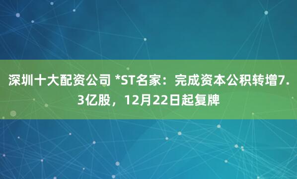 深圳十大配资公司 *ST名家：完成资本公积转增7.3亿股，12月22日起复牌