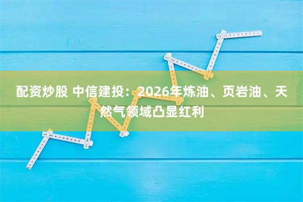 配资炒股 中信建投：2026年炼油、页岩油、天然气领域凸显红利