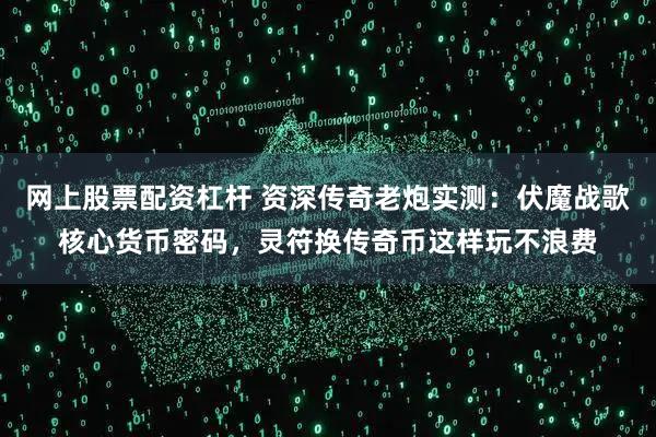 网上股票配资杠杆 资深传奇老炮实测：伏魔战歌核心货币密码，灵符换传奇币这样玩不浪费