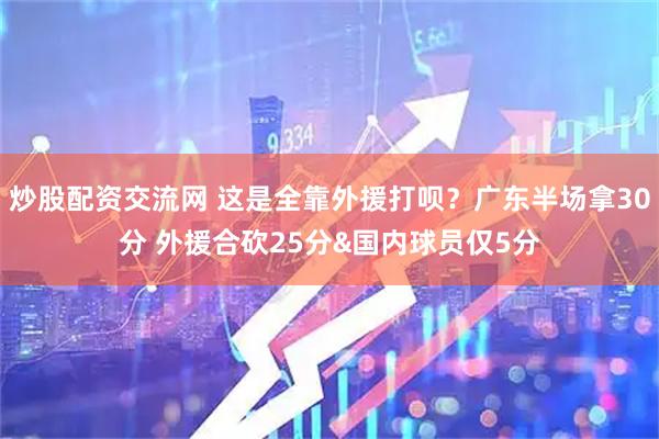 炒股配资交流网 这是全靠外援打呗？广东半场拿30分 外援合砍25分&国内球员仅5分