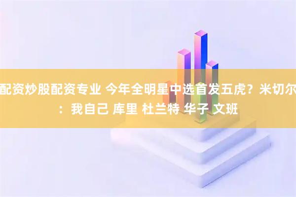 配资炒股配资专业 今年全明星中选首发五虎？米切尔：我自己 库里 杜兰特 华子 文班