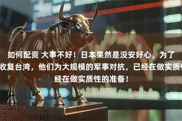 如何配资 大事不好！日本果然是没安好心，为了阻止中国收复台湾，他们为大规模的军事对抗，已经在做实质性的准备！