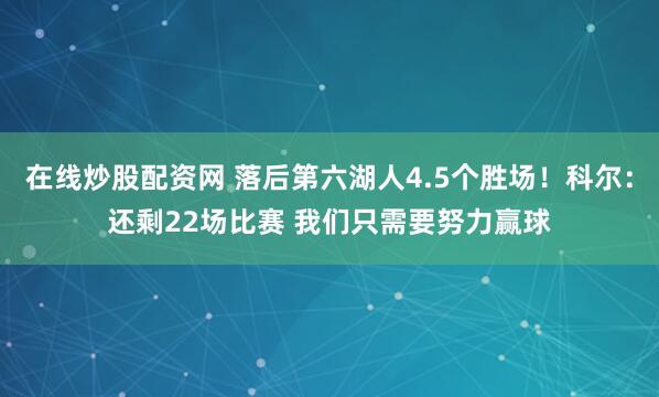 在线炒股配资网 落后第六湖人4.5个胜场！科尔：还剩22场比赛 我们只需要努力赢球