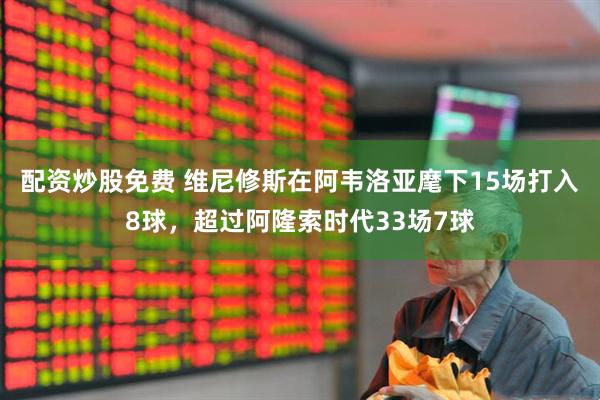 配资炒股免费 维尼修斯在阿韦洛亚麾下15场打入8球，超过阿隆索时代33场7球