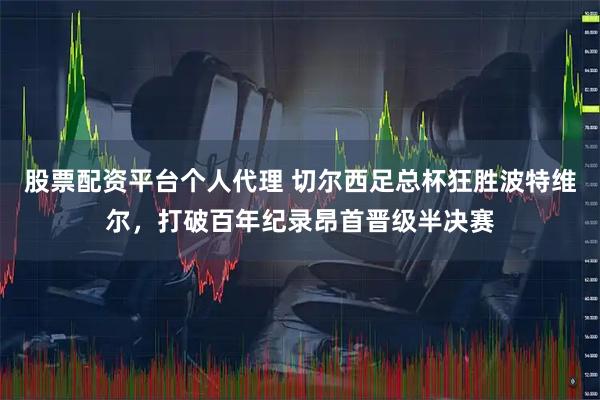 股票配资平台个人代理 切尔西足总杯狂胜波特维尔，打破百年纪录昂首晋级半决赛