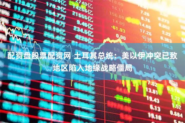 配资盘股票配资网 土耳其总统：美以伊冲突已致地区陷入地缘战略僵局