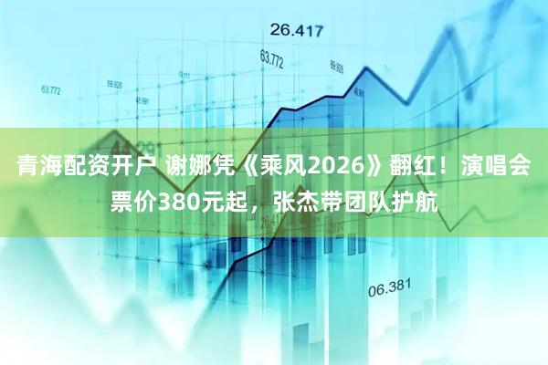 青海配资开户 谢娜凭《乘风2026》翻红!演唱会票价380元起,张杰带团队护航