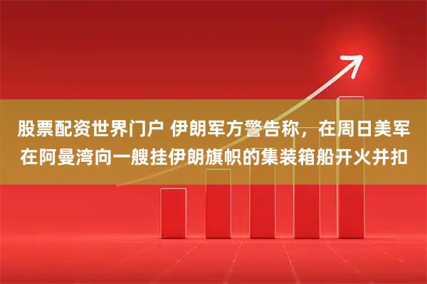 股票配资世界门户 伊朗军方警告称，在周日美军在阿曼湾向一艘挂伊朗旗帜的集装箱船开火并扣