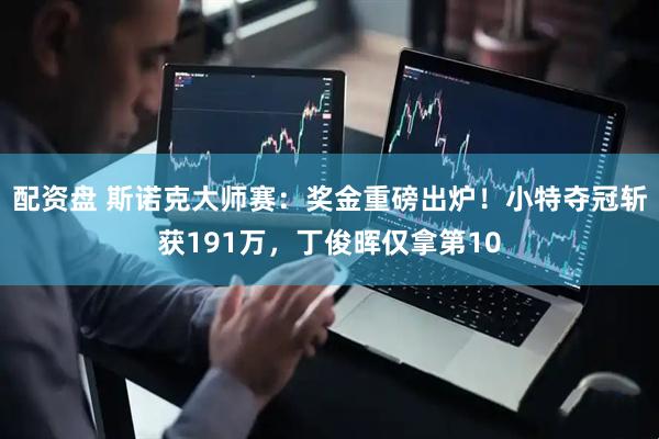 配资盘 斯诺克大师赛：奖金重磅出炉！小特夺冠斩获191万，丁俊晖仅拿第10